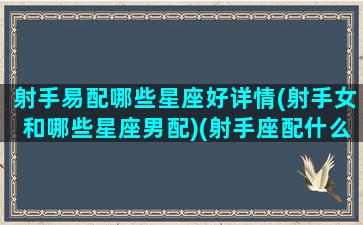 射手易配哪些星座好详情(射手女和哪些星座男配)(射手座配什么星座的女朋友)