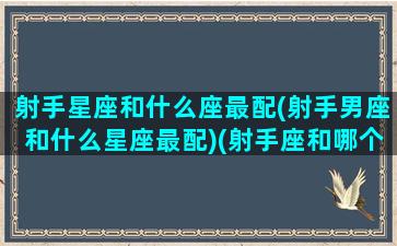 射手星座和什么座最配(射手男座和什么星座最配)(射手座和哪个星座最配男生)