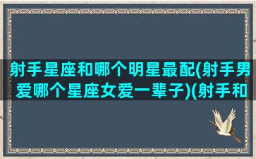 射手星座和哪个明星最配(射手男爱哪个星座女爱一辈子)(射手和什么星座男最配)