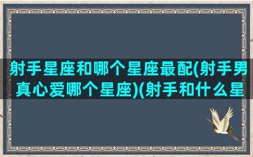 射手星座和哪个星座最配(射手男真心爱哪个星座)(射手和什么星座男最配)