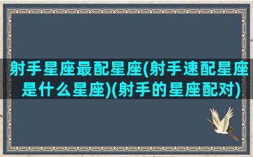 射手星座最配星座(射手速配星座是什么星座)(射手的星座配对)