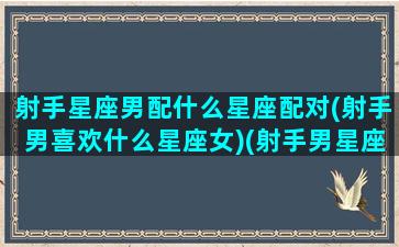 射手星座男配什么星座配对(射手男喜欢什么星座女)(射手男星座跟什么星座女比较匹配)