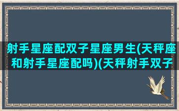 射手星座配双子星座男生(天秤座和射手星座配吗)(天秤射手双子一台戏)