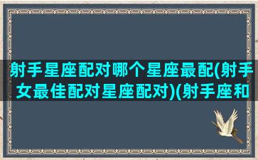 射手星座配对哪个星座最配(射手女最佳配对星座配对)(射手座和什么星座女最配对)