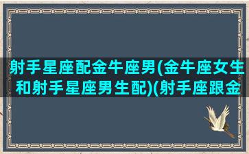 射手星座配金牛座男(金牛座女生和射手星座男生配)(射手座跟金牛女配吗)