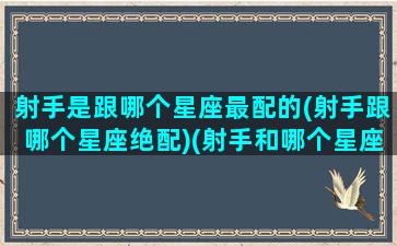 射手是跟哪个星座最配的(射手跟哪个星座绝配)(射手和哪个星座最配对)