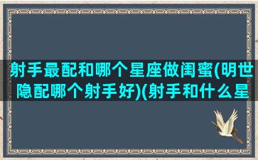 射手最配和哪个星座做闺蜜(明世隐配哪个射手好)(射手和什么星座做闺蜜)