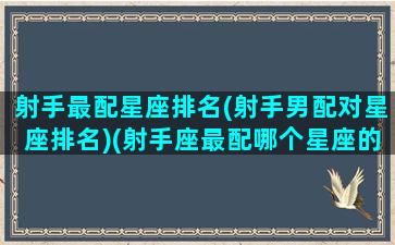 射手最配星座排名(射手男配对星座排名)(射手座最配哪个星座的男生)