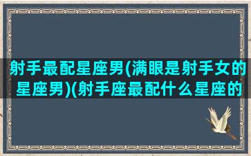 射手最配星座男(满眼是射手女的星座男)(射手座最配什么星座的男人)