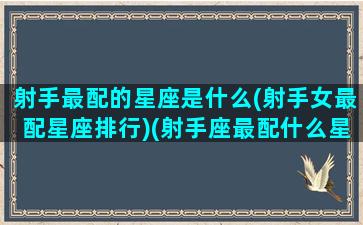 射手最配的星座是什么(射手女最配星座排行)(射手座最配什么星座女生)