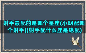 射手最配的是哪个星座(小明配哪个射手)(射手配什么座是绝配)