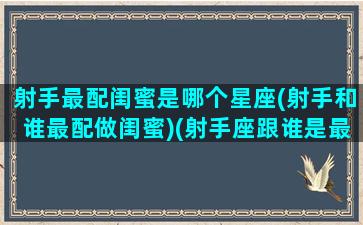 射手最配闺蜜是哪个星座(射手和谁最配做闺蜜)(射手座跟谁是最佳闺蜜)