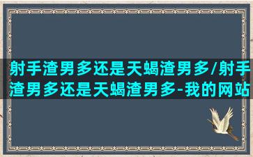 射手渣男多还是天蝎渣男多/射手渣男多还是天蝎渣男多-我的网站