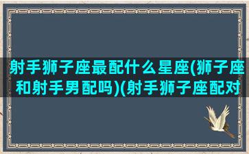 射手狮子座最配什么星座(狮子座和射手男配吗)(射手狮子座配对)