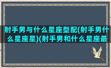 射手男与什么星座型配(射手男什么星座星)(射手男和什么星座最配排行)