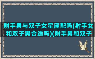 射手男与双子女星座配吗(射手女和双子男合适吗)(射手男和双子女配对指数)