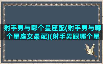 射手男与哪个星座配(射手男与哪个星座女最配)(射手男跟哪个星座合适)