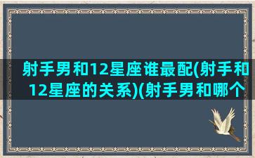 射手男和12星座谁最配(射手和12星座的关系)(射手男和哪个星座比较配)