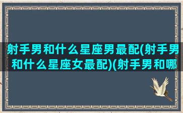 射手男和什么星座男最配(射手男和什么星座女最配)(射手男和哪个星座最般配)