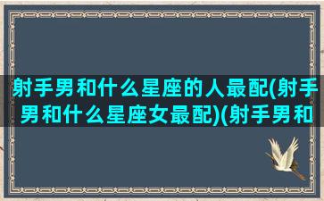 射手男和什么星座的人最配(射手男和什么星座女最配)(射手男和哪个星座最般配)