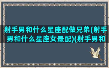 射手男和什么星座配做兄弟(射手男和什么星座女最配)(射手男和哪个星座配)