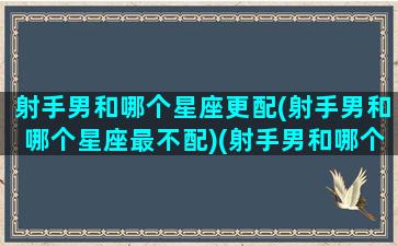 射手男和哪个星座更配(射手男和哪个星座最不配)(射手男和哪个星座最合适)