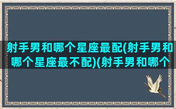 射手男和哪个星座最配(射手男和哪个星座最不配)(射手男和哪个星座最配对)