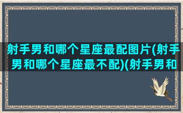 射手男和哪个星座最配图片(射手男和哪个星座最不配)(射手男和哪个星座比较配)