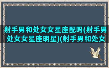 射手男和处女女星座配吗(射手男处女女星座明星)(射手男和处女配对指数)