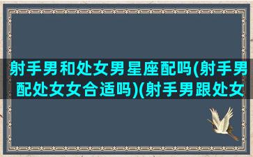 射手男和处女男星座配吗(射手男配处女女合适吗)(射手男跟处女男配对指数)