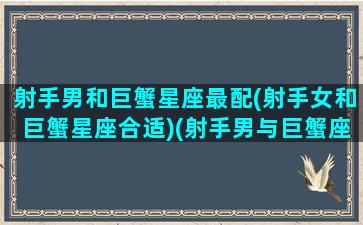 射手男和巨蟹星座最配(射手女和巨蟹星座合适)(射手男与巨蟹座女配吗)