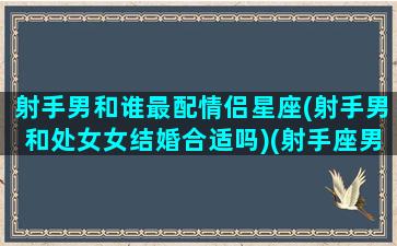 射手男和谁最配情侣星座(射手男和处女女结婚合适吗)(射手座男的和处女座配吗)