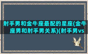 射手男和金牛座最配的星座(金牛座男和射手男关系)(射手男vs金牛男)