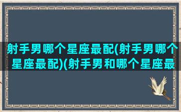 射手男哪个星座最配(射手男哪个星座最配)(射手男和哪个星座最搭)