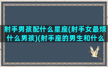 射手男孩配什么星座(射手女最烦什么男孩)(射手座的男生和什么星座的女生合适)