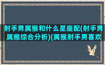 射手男属猴和什么星座配(射手男属猴综合分析)(属猴射手男喜欢一个人)