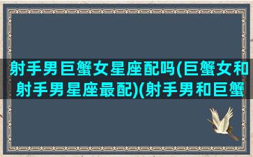 射手男巨蟹女星座配吗(巨蟹女和射手男星座最配)(射手男和巨蟹女真的不合适吗)