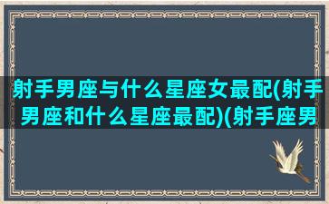 射手男座与什么星座女最配(射手男座和什么星座最配)(射手座男和什么星座最合适)