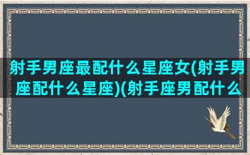 射手男座最配什么星座女(射手男座配什么星座)(射手座男配什么星座最好)