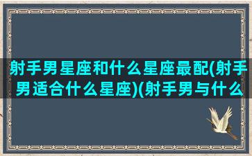 射手男星座和什么星座最配(射手男适合什么星座)(射手男与什么星座最配对)