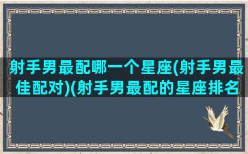 射手男最配哪一个星座(射手男最佳配对)(射手男最配的星座排名)