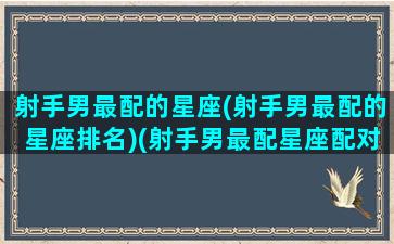 射手男最配的星座(射手男最配的星座排名)(射手男最配星座配对)