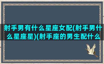 射手男有什么星座女配(射手男什么星座星)(射手座的男生配什么星座的女生)