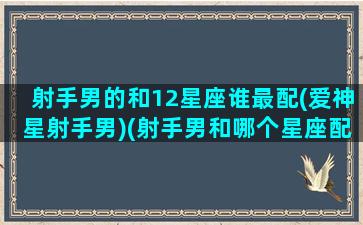 射手男的和12星座谁最配(爱神星射手男)(射手男和哪个星座配对)