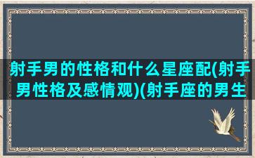 射手男的性格和什么星座配(射手男性格及感情观)(射手座的男生和什么星座最配)