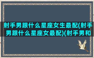 射手男跟什么星座女生最配(射手男跟什么星座女最配)(射手男和什么星座的女生最般配)