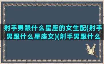 射手男跟什么星座的女生配(射手男跟什么星座女)(射手男跟什么星座配对)