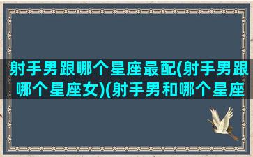 射手男跟哪个星座最配(射手男跟哪个星座女)(射手男和哪个星座配对)