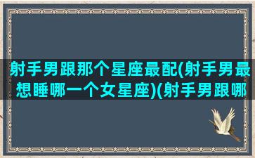 射手男跟那个星座最配(射手男最想睡哪一个女星座)(射手男跟哪个星座合适)