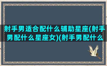 射手男适合配什么辅助星座(射手男配什么星座女)(射手男配什么星座最合适)